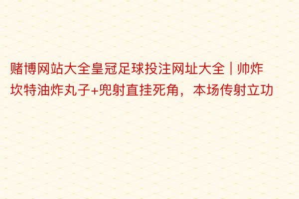 赌博网站大全皇冠足球投注网址大全 | 帅炸坎特油炸丸子+兜射直挂死角，本场传射立功