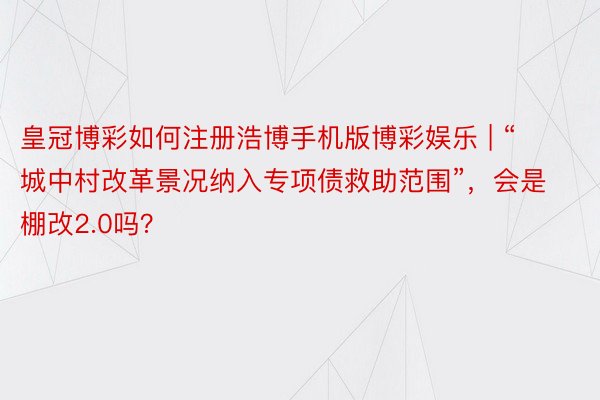 皇冠博彩如何注册浩博手机版博彩娱乐 | “城中村改革景况纳入专项债救助范围”，会是棚改2.0吗？