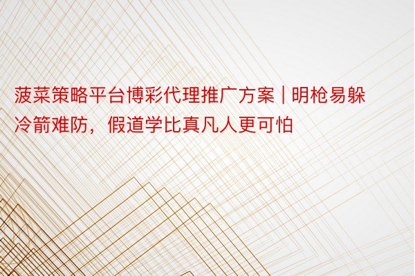菠菜策略平台博彩代理推广方案 | 明枪易躲冷箭难防，假道学比真凡人更可怕