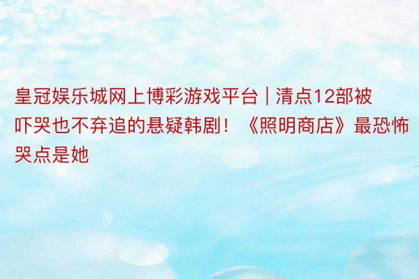 皇冠娱乐城网上博彩游戏平台 | 清点12部被吓哭也不弃追的悬疑韩剧！《照明商店》最恐怖哭点是她
