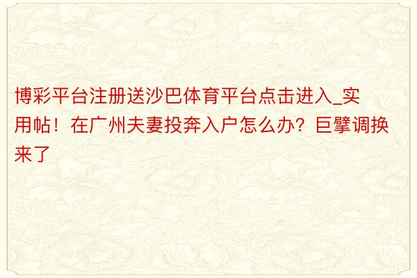 博彩平台注册送沙巴体育平台点击进入_实用帖！在广州夫妻投奔入户怎么办？巨擘调换来了