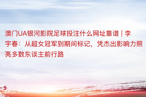澳门UA银河影院足球投注什么网址靠谱 | 李宇春：从超女冠军到期间标记，凭杰出影响力照亮多数东谈主前行路