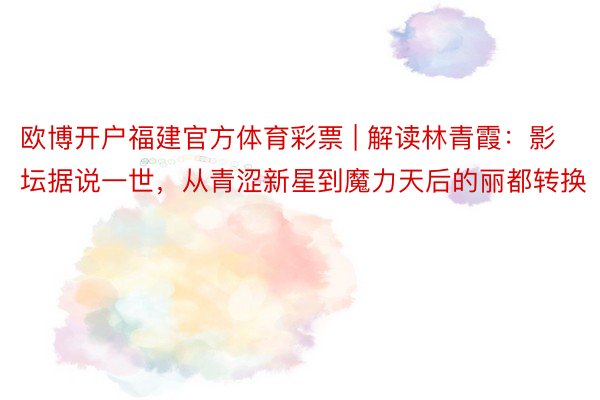 欧博开户福建官方体育彩票 | 解读林青霞：影坛据说一世，从青涩新星到魔力天后的丽都转换