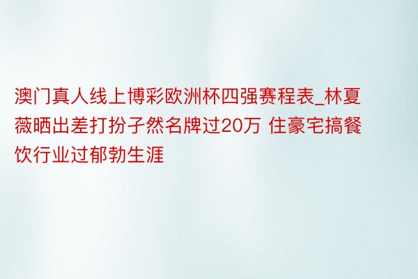 澳门真人线上博彩欧洲杯四强赛程表_林夏薇晒出差打扮孑然名牌过20万 住豪宅搞餐饮行业过郁勃生涯