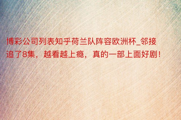 博彩公司列表知乎荷兰队阵容欧洲杯_邻接追了8集，越看越上瘾，真的一部上面好剧！
