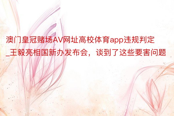澳门皇冠赌场AV网址高校体育app违规判定_王毅亮相国新办发布会，谈到了这些要害问题