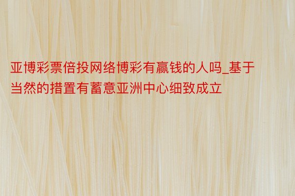 亚博彩票倍投网络博彩有赢钱的人吗_基于当然的措置有蓄意亚洲中心细致成立