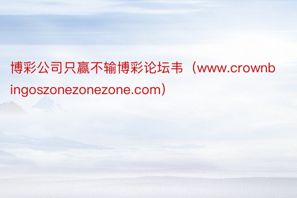 博彩公司只赢不输博彩论坛韦（www.crownbingoszonezonezone.com）
