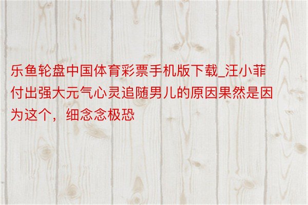 乐鱼轮盘中国体育彩票手机版下载_汪小菲付出强大元气心灵追随男儿的原因果然是因为这个，细念念极恐