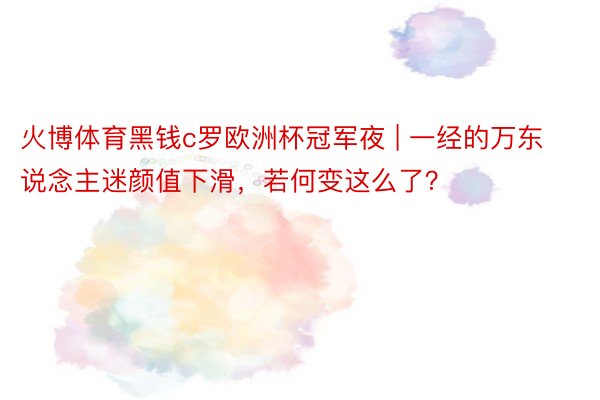 火博体育黑钱c罗欧洲杯冠军夜 | 一经的万东说念主迷颜值下滑，若何变这么了？