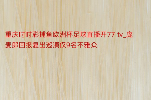 重庆时时彩捕鱼欧洲杯足球直播开77 tv_庞麦郎回报复出巡演仅9名不雅众