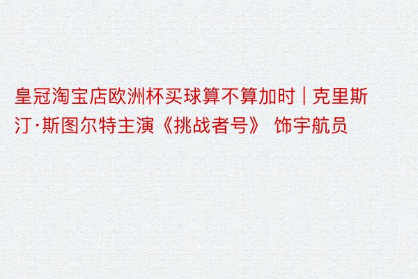 皇冠淘宝店欧洲杯买球算不算加时 | 克里斯汀·斯图尔特主演《挑战者号》 饰宇航员