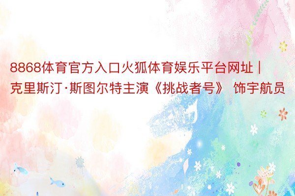 8868体育官方入口火狐体育娱乐平台网址 | 克里斯汀·斯图尔特主演《挑战者号》 饰宇航员