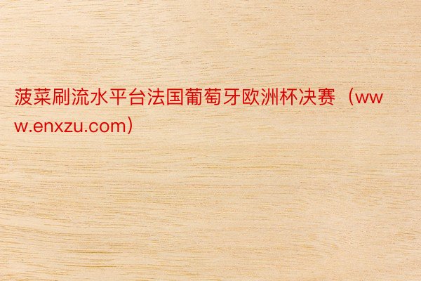 菠菜刷流水平台法国葡萄牙欧洲杯决赛（www.enxzu.com）