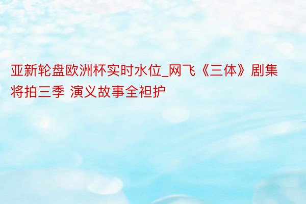 亚新轮盘欧洲杯实时水位_网飞《三体》剧集将拍三季 演义故事全袒护
