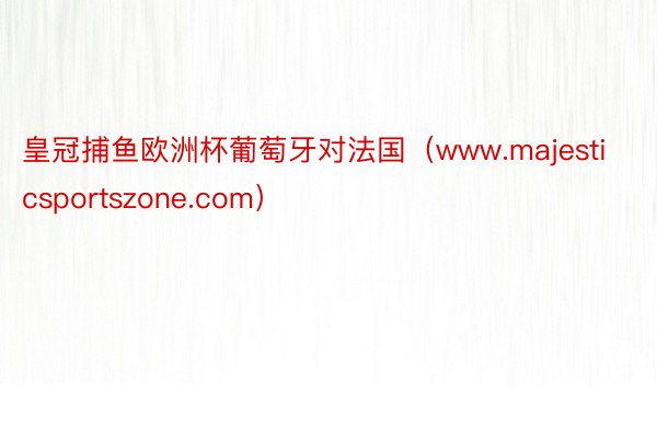皇冠捕鱼欧洲杯葡萄牙对法国（www.majesticsportszone.com）