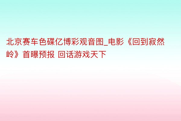 北京赛车色碟亿博彩观音图_电影《回到寂然岭》首曝预报 回话游戏天下