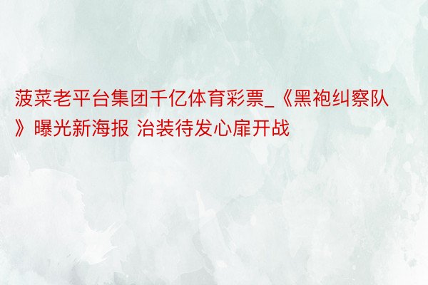 菠菜老平台集团千亿体育彩票_《黑袍纠察队》曝光新海报 治装待发心扉开战