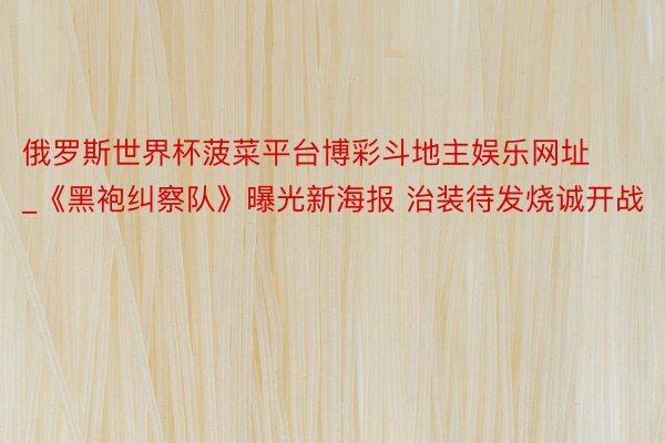 俄罗斯世界杯菠菜平台博彩斗地主娱乐网址_《黑袍纠察队》曝光新海报 治装待发烧诚开战