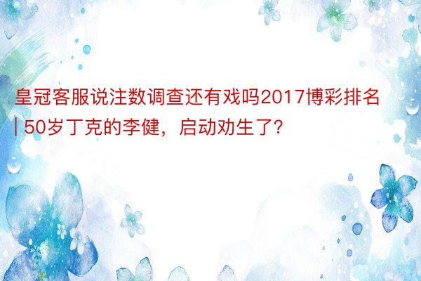 皇冠客服说注数调查还有戏吗2017博彩排名 | 50岁丁克的李健，启动劝生了？