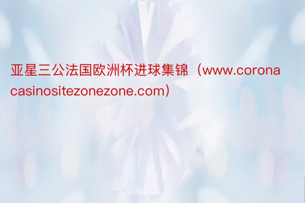 亚星三公法国欧洲杯进球集锦（www.coronacasinositezonezone.com）