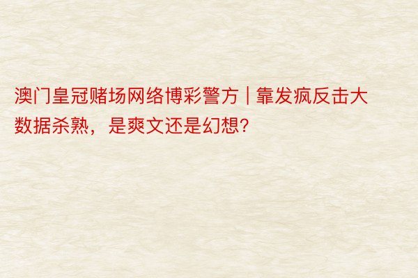 澳门皇冠赌场网络博彩警方 | 靠发疯反击大数据杀熟，是爽文还是幻想？
