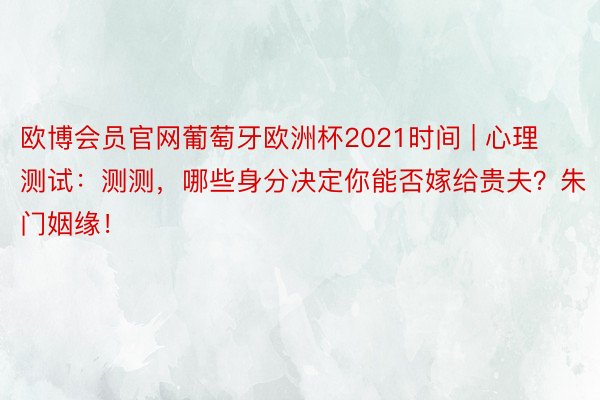 欧博会员官网葡萄牙欧洲杯2021时间 | 心理测试：测测，哪些身分决定你能否嫁给贵夫？朱门姻缘！